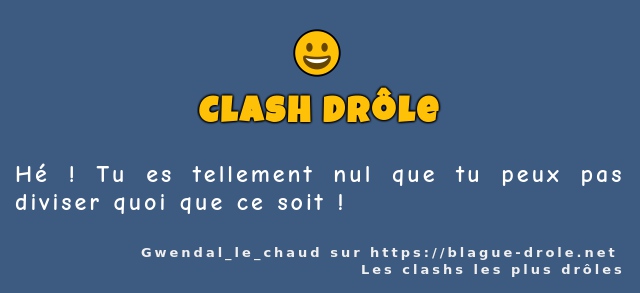 Hé ! Tu es tellement nul que tu peux pas...