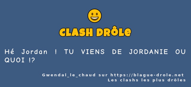 Hé Jordan ! TU VIENS DE JORDANIE OU QUOI !?
