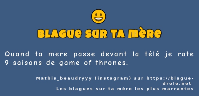Quand ta mere passe devant la télé je rate 9...