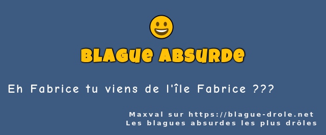 Eh Fabrice tu viens de l'île Fabrice ???