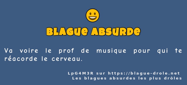Va voire le prof de musique pour qui te...